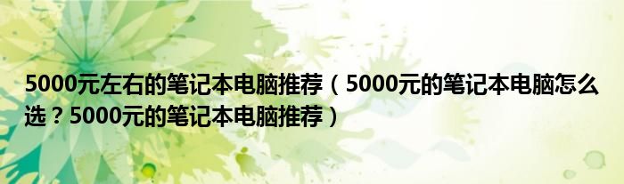 5000元左右的笔记本电脑推荐（5000元的笔记本电脑怎么选？5000元的笔记本电脑推荐）