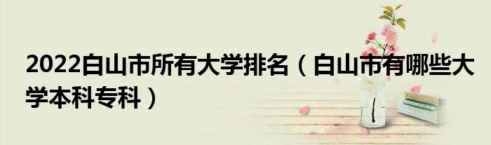 2022白山市所有大学排名（白山市有哪些大学本科专科）