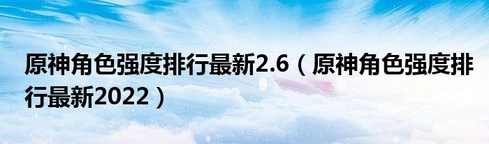 原神角色强度排行最新2.6（原神角色强度排行最新2022）