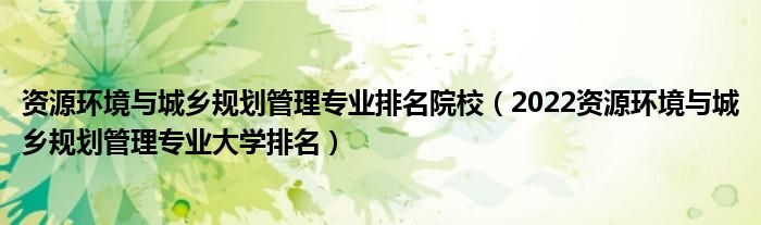 资源环境与城乡规划管理专业排名院校（2022资源环境与城乡规划管理专业大学排名）