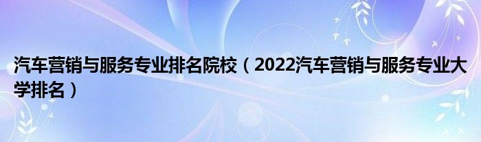 汽车营销与服务专业排名院校（2022汽车营销与服务专业大学排名）