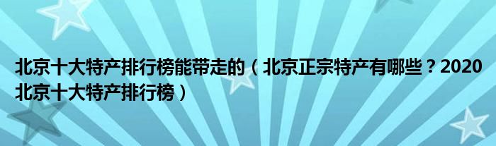 北京十大特产排行榜能带走的（北京正宗特产有哪些？2020北京十大特产排行榜）