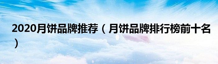 2020月饼品牌推荐（月饼品牌排行榜前十名）