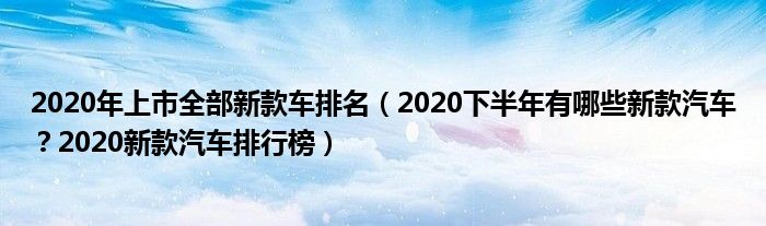 2020年上市全部新款车排名（2020下半年有哪些新款汽车？2020新款汽车排行榜）