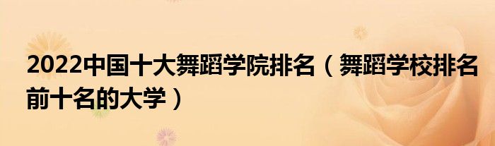 2022中国十大舞蹈学院排名（舞蹈学校排名前十名的大学）