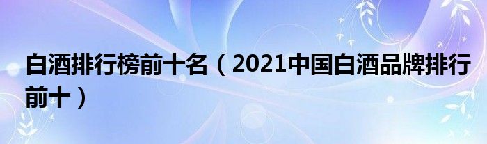 白酒排行榜前十名（2021中国白酒品牌排行前十）