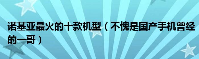 诺基亚最火的十款机型（不愧是国产手机曾经的一哥）