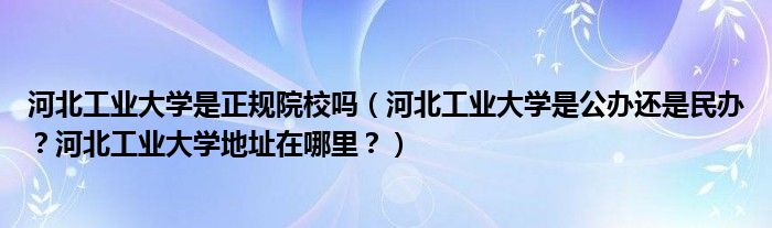 河北工业大学是正规院校吗（河北工业大学是公办还是民办？河北工业大学地址在哪里？）