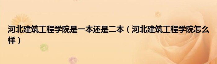 河北建筑工程学院是一本还是二本（河北建筑工程学院怎么样）