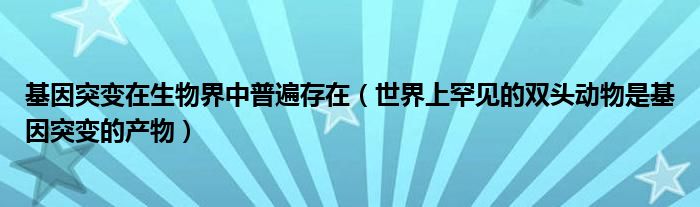 基因突变在生物界中普遍存在（世界上罕见的双头动物是基因突变的产物）