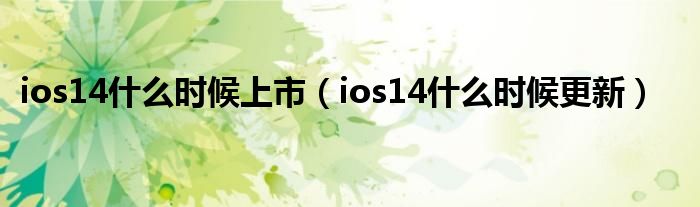 ios14什么时候上市（ios14什么时候更新）