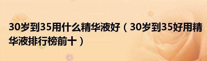 30岁到35用什么精华液好（30岁到35好用精华液排行榜前十）