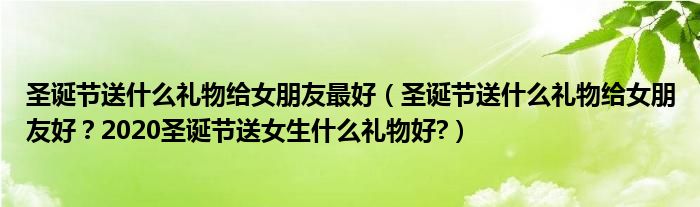 圣诞节送什么礼物给女朋友最好（圣诞节送什么礼物给女朋友好？2020圣诞节送女生什么礼物好?）