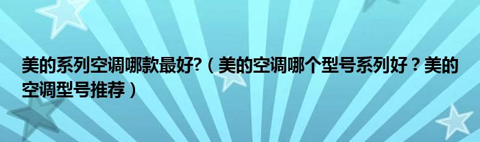 美的系列空调哪款最好?（美的空调哪个型号系列好？美的空调型号推荐）