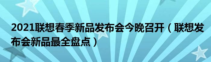 2021联想春季新品发布会今晚召开（联想发布会新品最全盘点）