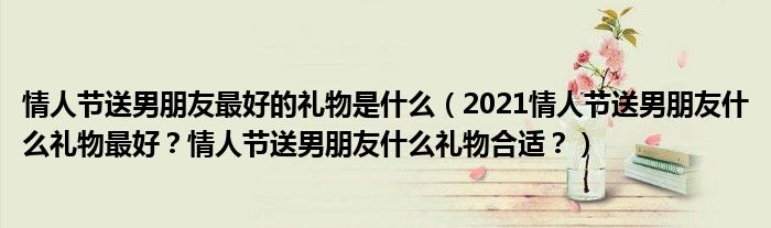 情人节送男朋友最好的礼物是什么（2021情人节送男朋友什么礼物最好？情人节送男朋友什么礼物合适？）