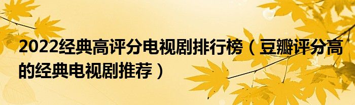 2022经典高评分电视剧排行榜（豆瓣评分高的经典电视剧推荐）