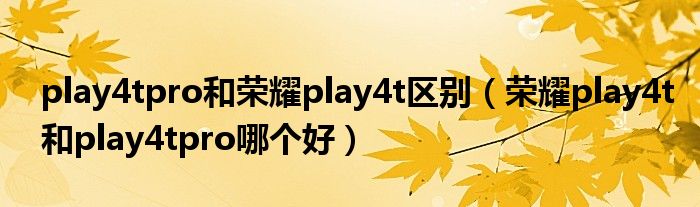 play4tpro和荣耀play4t区别（荣耀play4t和play4tpro哪个好）