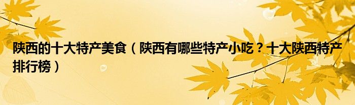 陕西的十大特产美食（陕西有哪些特产小吃？十大陕西特产排行榜）