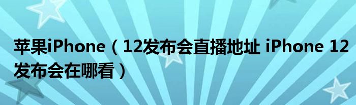 苹果iPhone（12发布会直播地址 iPhone 12发布会在哪看）