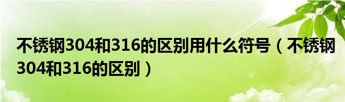 不锈钢304和316的区别用什么符号（不锈钢304和316的区别）