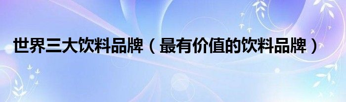 世界三大饮料品牌（最有价值的饮料品牌）