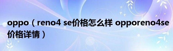 oppo（reno4 se价格怎么样 opporeno4se价格详情）