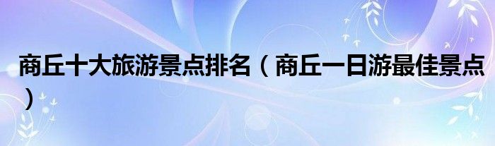 商丘十大旅游景点排名（商丘一日游最佳景点）