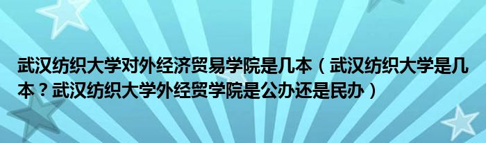 武汉纺织大学对外经济贸易学院是几本（武汉纺织大学是几本？武汉纺织大学外经贸学院是公办还是民办）