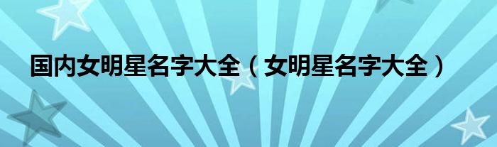 国内女明星名字大全（女明星名字大全）