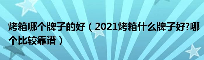 烤箱哪个牌子的好（2021烤箱什么牌子好?哪个比较靠谱）