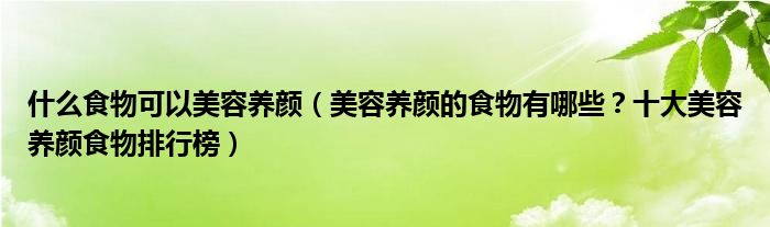 什么食物可以美容养颜（美容养颜的食物有哪些？十大美容养颜食物排行榜）