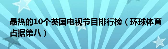 最热的10个英国电视节目排行榜（环球体育占据第八）