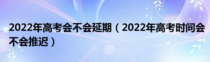 2022年高考会不会延期（2022年高考时间会不会推迟）