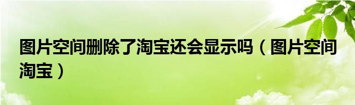 图片空间删除了淘宝还会显示吗（图片空间 淘宝）