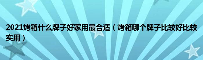 2021烤箱什么牌子好家用最合适（烤箱哪个牌子比较好比较实用）