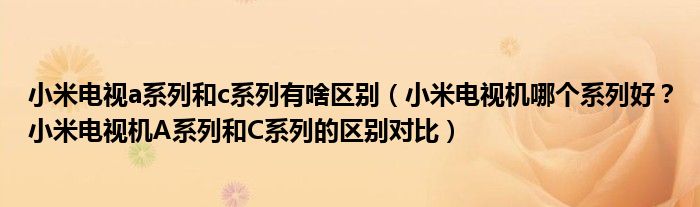 小米电视a系列和c系列有啥区别（小米电视机哪个系列好？小米电视机A系列和C系列的区别对比）