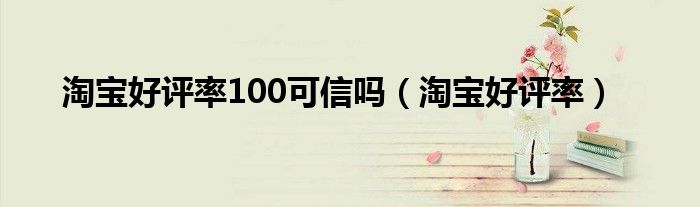 淘宝好评率100可信吗（淘宝好评率）