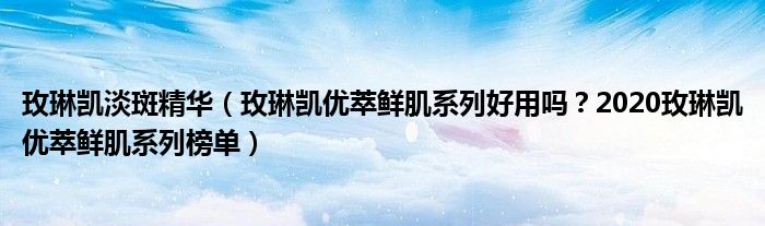 玫琳凯淡斑精华（玫琳凯优萃鲜肌系列好用吗？2020玫琳凯优萃鲜肌系列榜单）