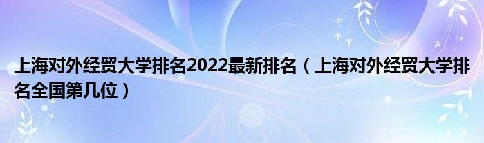 上海对外经贸大学排名2022最新排名（上海对外经贸大学排名全国第几位）