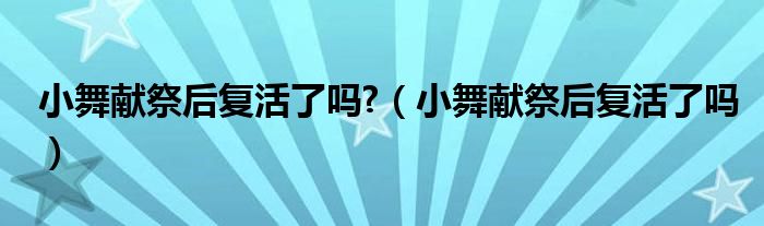 小舞献祭后复活了吗?（小舞献祭后复活了吗）