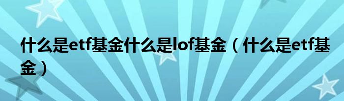 什么是etf基金什么是lof基金（什么是etf基金）