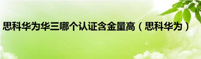 思科华为华三哪个认证含金量高（思科华为）