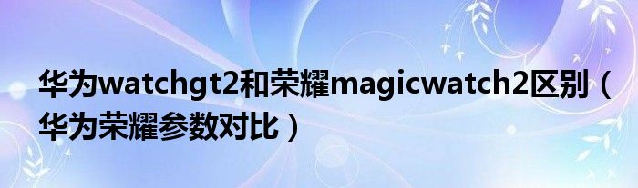 华为watchgt2和荣耀magicwatch2区别（华为荣耀参数对比）