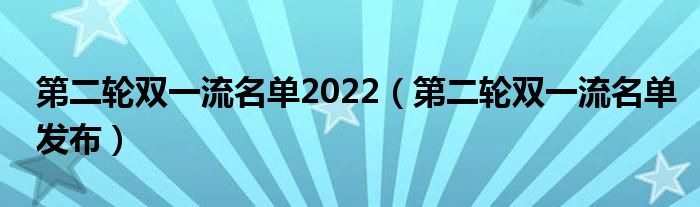 第二轮双一流名单2022（第二轮双一流名单发布）