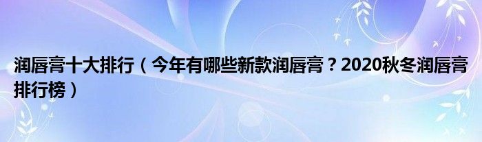 润唇膏十大排行（今年有哪些新款润唇膏？2020秋冬润唇膏排行榜）