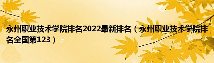 永州职业技术学院排名2022最新排名（永州职业技术学院排名全国第123）