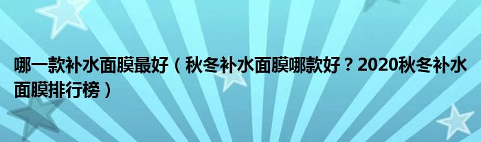 哪一款补水面膜最好（秋冬补水面膜哪款好？2020秋冬补水面膜排行榜）