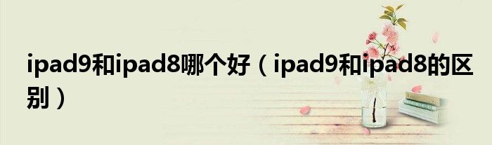 ipad9和ipad8哪个好（ipad9和ipad8的区别）