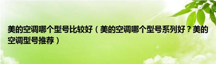 美的空调哪个型号比较好（美的空调哪个型号系列好？美的空调型号推荐）